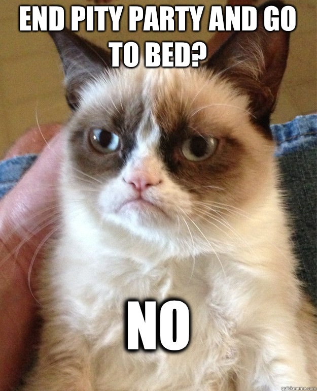 End pity party and go to bed? No  Grumpy Cat