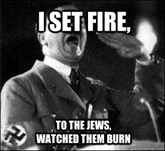 I SET FIRE,  TO THE JEWS, WATCHED THEM BURN - I SET FIRE,  TO THE JEWS, WATCHED THEM BURN  Hitler