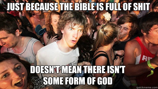 just because the bible is full of shit
 doesn't mean there isn't
some form of god  Sudden Clarity Clarence