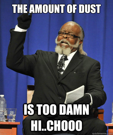 The amount of dust Is too damn hi..chooo  The Rent Is Too Damn High