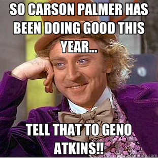 SO CARSON PALMER HAS BEEN DOING GOOD THIS YEAR... TELL THAT TO GENO ATKINS!!  Creepy Wonka