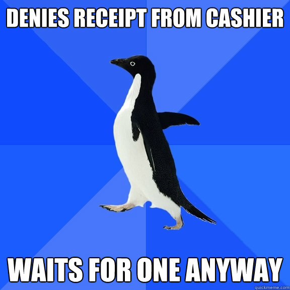 Denies receipt from cashier waits for one anyway  Socially Awkward Penguin