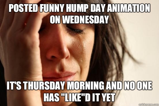 Posted funny hump day animation on Wednesday  It's Thursday morning and no one has 