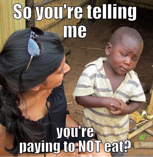SO YOU'RE TELLING ME YOU'RE PAYING TO NOT EAT? Skeptical Third World Kid