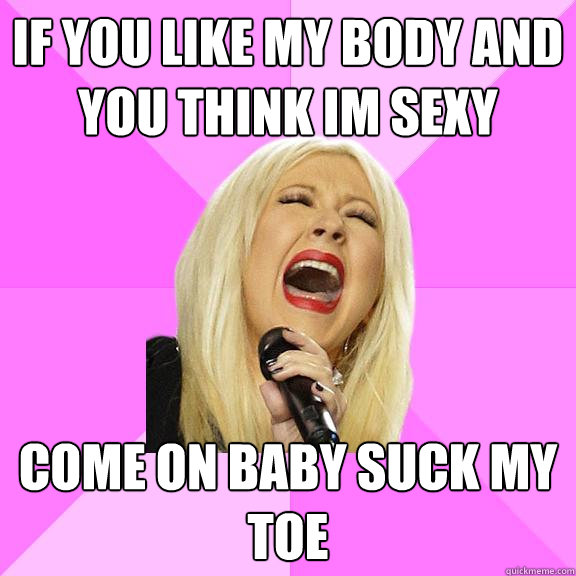 If you like my body and you think im sexy  come on baby suck my toe  Wrong Lyrics Christina