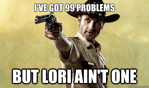 I've got 99 problems But Lori ain't one  Rick Grimes