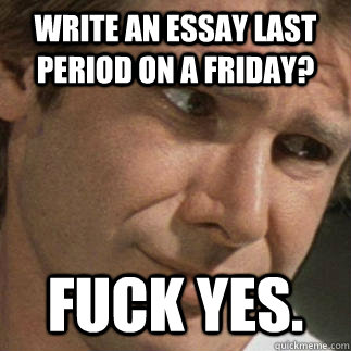 Write an essay last period on a Friday? Fuck Yes. - Write an essay last period on a Friday? Fuck Yes.  Sarcastic Han