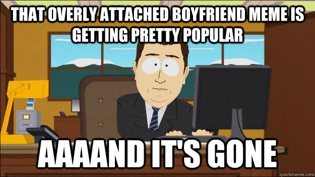 That overly attached boyfriend meme is getting pretty popular AAAAND It's gone  aaaand its gone