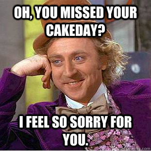 Oh, you missed your cakeday? I feel so sorry for you. - Oh, you missed your cakeday? I feel so sorry for you.  Condescending Wonka