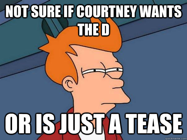 Not sure if Courtney wants the D Or is just a tease  Futurama Fry