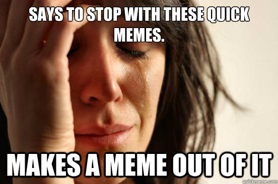 Says to stop with these quick memes. Makes a meme out of it  First World Problems