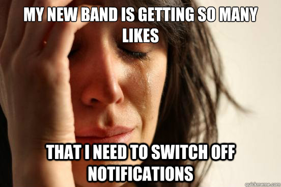 my new band is getting so many likes that i need to switch off notifications  First World Problems