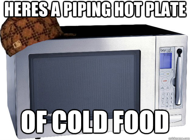 Heres a piping hot plate of cold food - Heres a piping hot plate of cold food  Scumbag Microwave