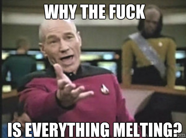 Why THE FUCK Is everything melting?  