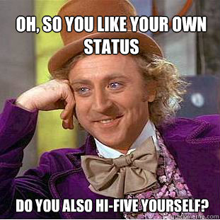 OH, SO YOU LIKE YOUR OWN STATUS DO YOU ALSO HI-FIVE YOURSELF? - OH, SO YOU LIKE YOUR OWN STATUS DO YOU ALSO HI-FIVE YOURSELF?  Willy Wonka Meme