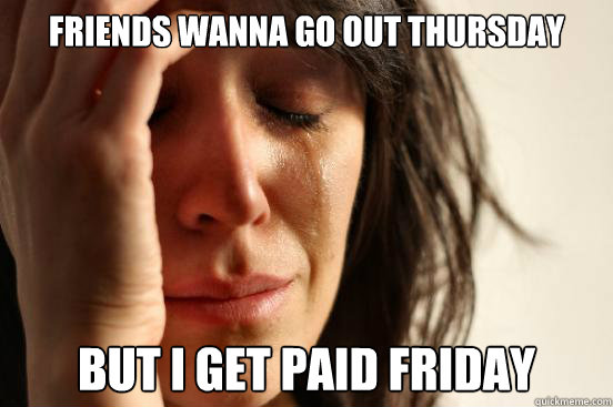 Friends wanna go out thursday but i get paid friday  First World Problems