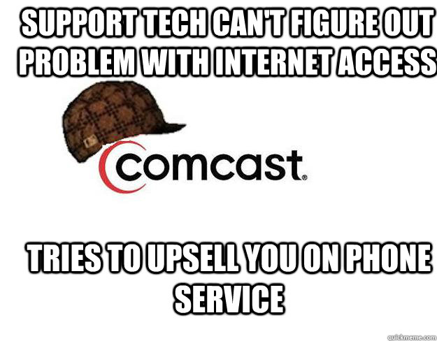 support tech can't figure out problem with internet access Tries to upsell you on phone service  Scumbag comcast