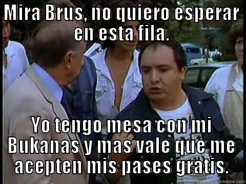 MIRA BRUS, NO QUIERO ESPERAR EN ESTA FILA. YO TENGO MESA CON MI BUKANAS Y MAS VALE QUE ME ACEPTEN MIS PASES GRATIS. Misc