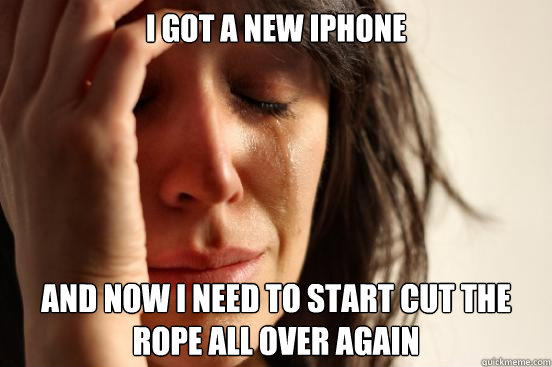 I got a new Iphone and now I need to start cut the rope all over again  First World Problems