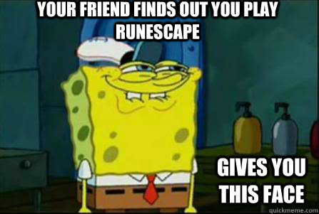 your friend finds out you play runescape gives you this face  Runescape