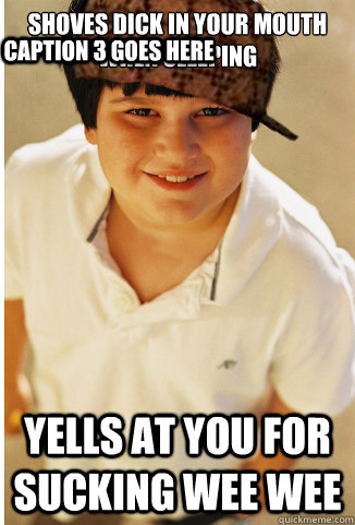 shoves dick in your mouth when sleeping  yells at you for sucking wee wee Caption 3 goes here - shoves dick in your mouth when sleeping  yells at you for sucking wee wee Caption 3 goes here  scumbag annoying childhood friend