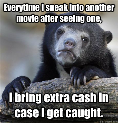 Everytime I sneak into another movie after seeing one, I bring extra cash in case I get caught.  Confession Bear