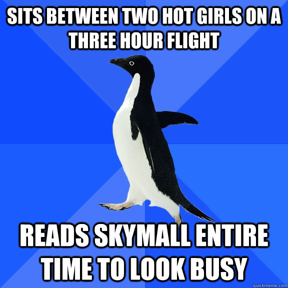 Sits between two hot girls on a three hour flight reads Skymall entire time to look busy  Socially Awkward Penguin