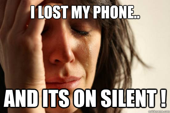 I lost my phone.. And its on SILENT !   First World Problems