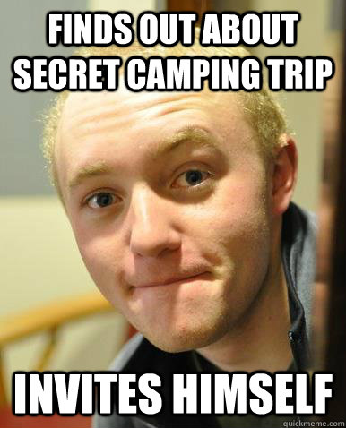 finds out about secret camping trip invites himself - finds out about secret camping trip invites himself  Annoying current friend