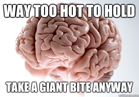 way too hot to hold take a giant bite anyway  Scumbag Brain