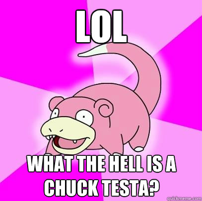 lol what the hell is a chuck testa?  Slowpoke