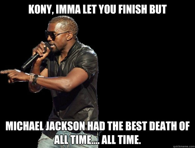 Kony, IMMA LET YOU FINISH BUT Michael Jackson had the best death of all time.... All time.   - Kony, IMMA LET YOU FINISH BUT Michael Jackson had the best death of all time.... All time.    Kanye West Christmas