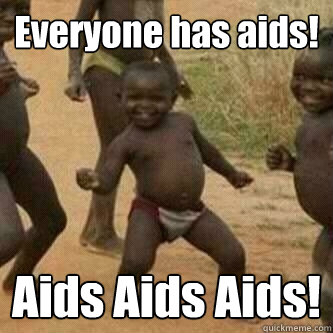 Everyone has aids! Aids Aids Aids!   Its friday niggas