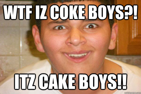 WTF IZ COKE BOYS?! ITZ CAKE BOYS!!  