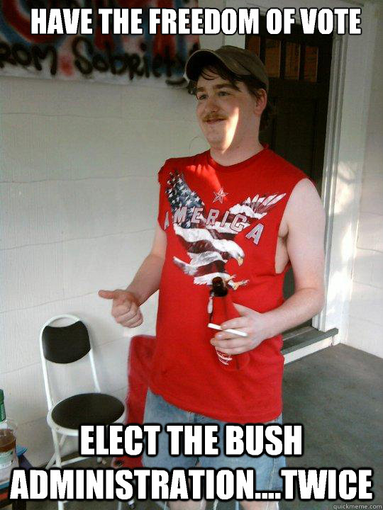 Have the freedom of vote Elect the bush administration....twice  Redneck Randal