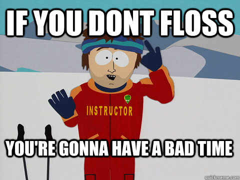 if you dont floss You're gonna have a bad time  Bad Time
