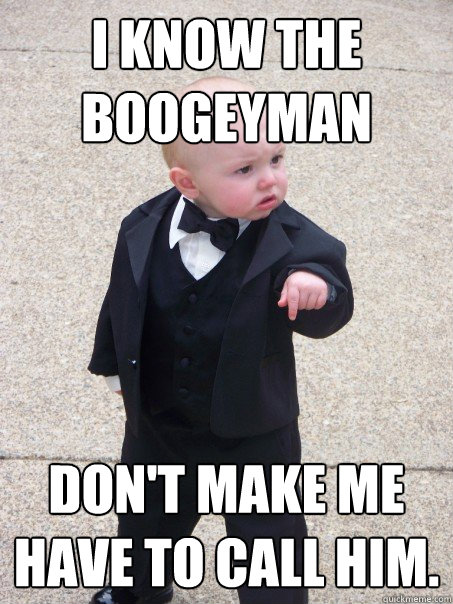 I know the boogeyman don't make me have to call him.  Baby Godfather