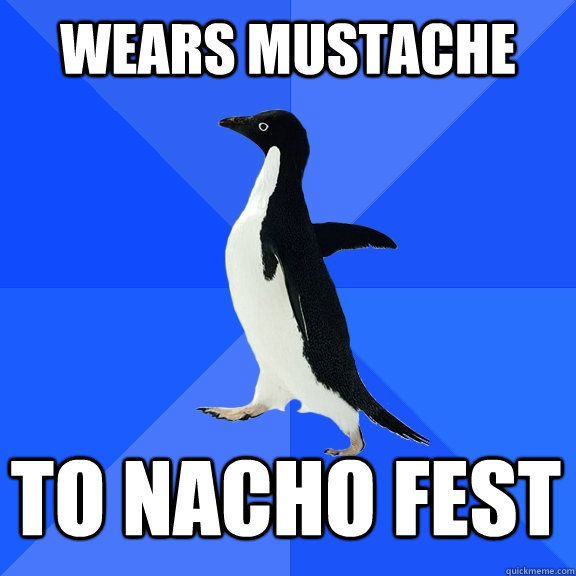 Wears mustache  to nacho fest  Socially Awkward Penguin