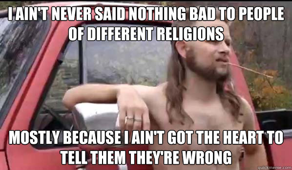 I ain't never said nothing bad to people of different religions mostly because I ain't got the heart to tell them they're wrong  Almost Politically Correct Redneck