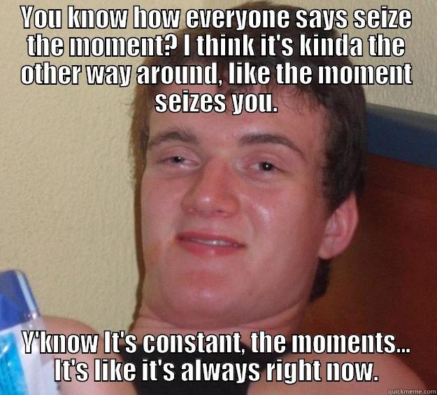 YOU KNOW HOW EVERYONE SAYS SEIZE THE MOMENT? I THINK IT'S KINDA THE OTHER WAY AROUND, LIKE THE MOMENT SEIZES YOU. Y'KNOW IT'S CONSTANT, THE MOMENTS... IT'S LIKE IT'S ALWAYS RIGHT NOW. 10 Guy