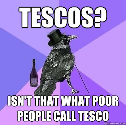 tescos? Isn't that what poor people call tesco  Rich Raven