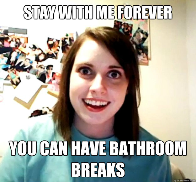 Stay With Me forever you can have bathroom breaks - Stay With Me forever you can have bathroom breaks  Overly Attached Girlfriend