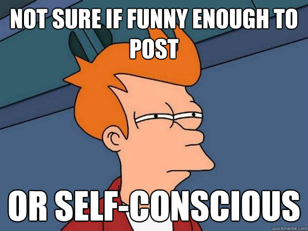 Not sure if funny enough to post or self-conscious  Futurama Fry