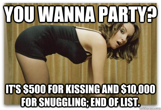 You wanna party?  It's $500 for kissing and $10,000 for snuggling; end of list. - You wanna party?  It's $500 for kissing and $10,000 for snuggling; end of list.  Liz Lemon