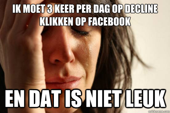 ik moet 3 keer per dag op decline 
klikken op facebook en dat is niet leuk   First World Problems