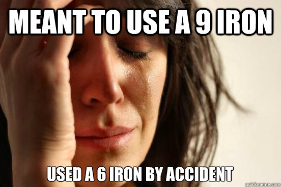 Meant to use a 9 iron Used a 6 iron by accident  First World Problems