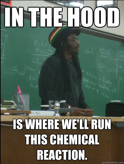 In the hood is where we'll run this chemical reaction. - In the hood is where we'll run this chemical reaction.  Rasta Science Teacher