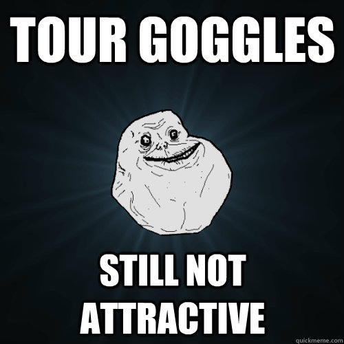 tour goggles still not attractive  Forever Alone