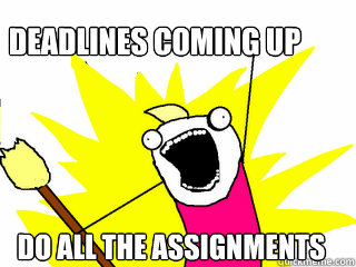 deadlines coming up do all the assignments  All The Things