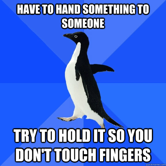have to hand something to someone try to hold it so you don't touch fingers  Socially Awkward Penguin